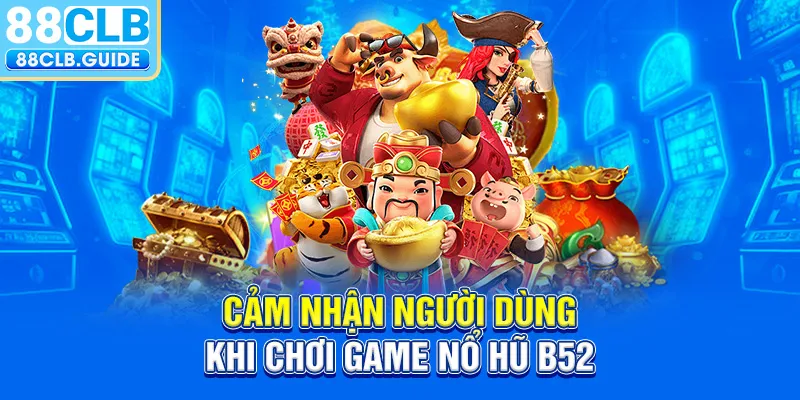 Cảm nhận người dùng khi chơi game Nổ Hũ B52