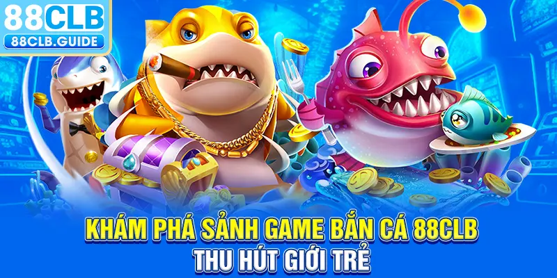 Khám phá sảnh game bắn cá 88CLB thu hút giới trẻ