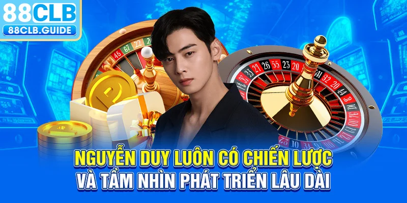 Nguyễn Duy luôn có chiến lược và tầm nhìn phát triển lâu dài