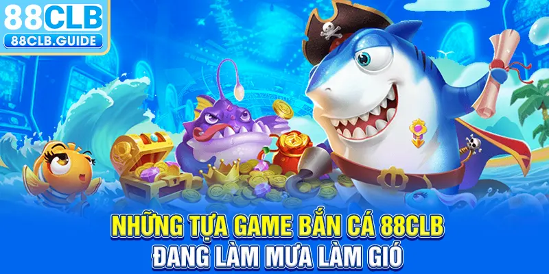 Những tựa game bắn cá 88CLB đang làm mưa làm gió